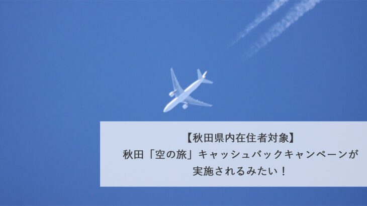 【秋田県内在住者対象】秋田「空の旅」キャッシュバックキャンペーンが実施されるみたい！
